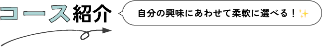 コース紹介 - 自分の興味にあわせて柔軟に選べる！